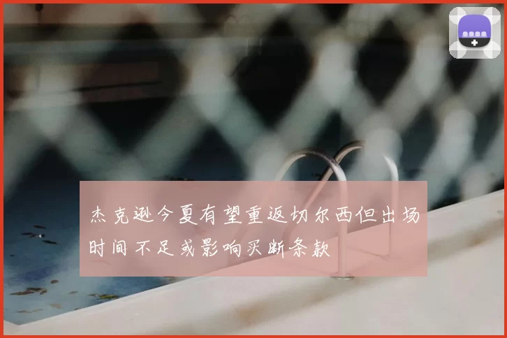 杰克逊今夏有望重返切尔西但出场时间不足或影响买断条款