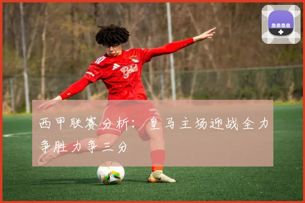 西甲联赛分析:皇马主场迎战全力争胜力争三分
