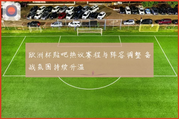 欧洲杯贴吧热议赛程与阵容调整 备战氛围持续升温