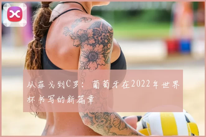 从菲戈到C罗：葡萄牙在2022年世界杯书写的新篇章