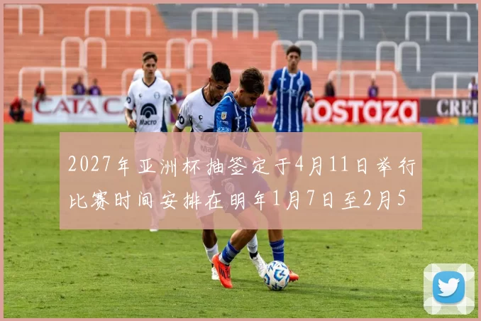 2027年亚洲杯抽签定于4月11日举行比赛时间安排在明年1月7日至2月5日