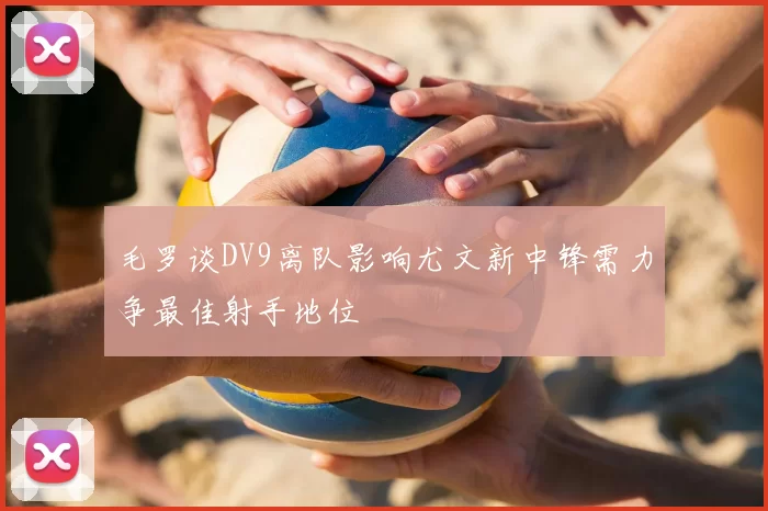 毛罗谈DV9离队影响尤文新中锋需力争最佳射手地位