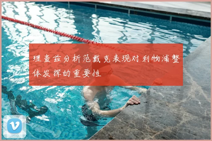 理查兹分析范戴克表现对利物浦整体发挥的重要性