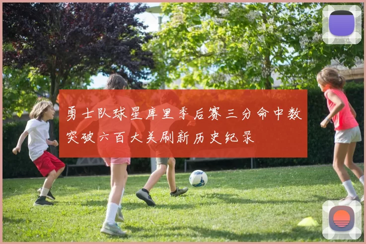勇士队球星库里季后赛三分命中数突破六百大关刷新历史纪录