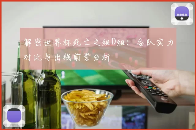 解密世界杯死亡之组D组：各队实力对比与出线前景分析
