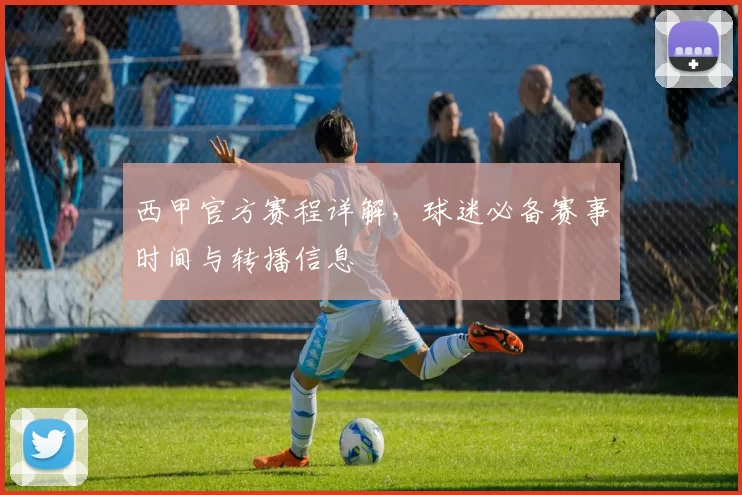 西甲官方赛程详解,球迷必备赛事时间与转播信息