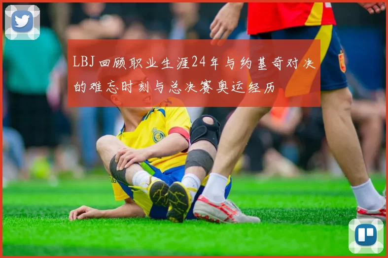 LBJ回顾职业生涯24年与约基奇对决的难忘时刻与总决赛奥运经历