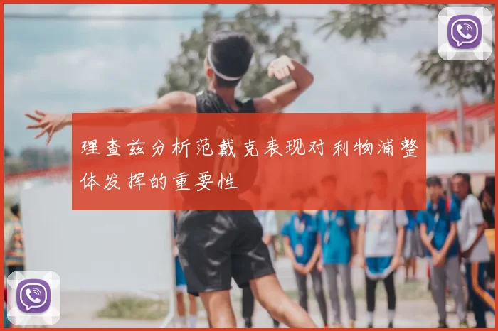 理查兹分析范戴克表现对利物浦整体发挥的重要性