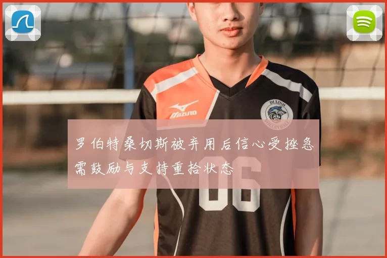 罗伯特桑切斯被弃用后信心受挫急需鼓励与支持重拾状态