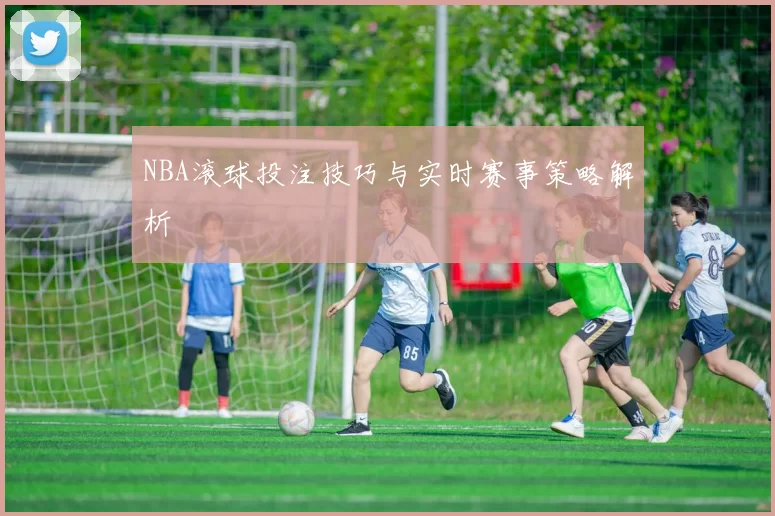 NBA滚球投注技巧与实时赛事策略解析