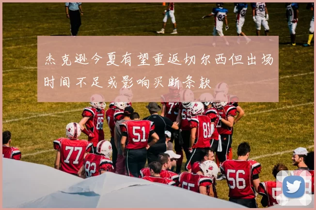 杰克逊今夏有望重返切尔西但出场时间不足或影响买断条款