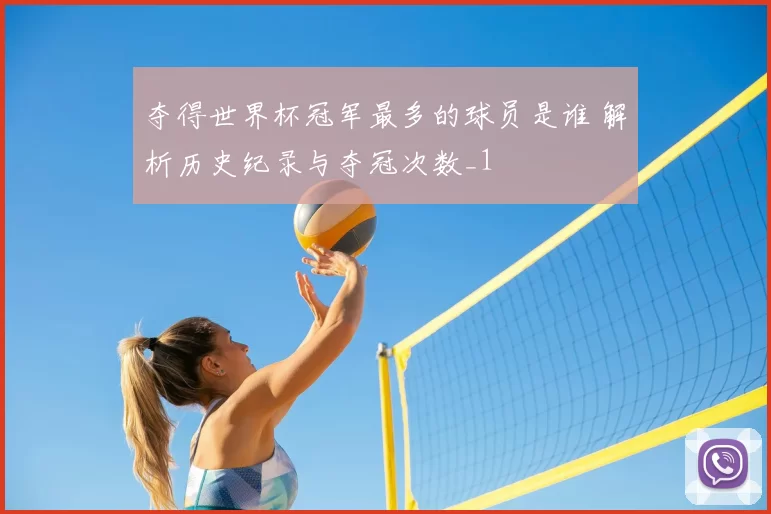 夺得世界杯冠军最多的球员是谁 解析历史纪录与夺冠次数_1