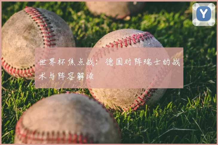 世界杯焦点战：德国对阵瑞士的战术与阵容解读