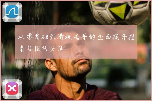 从零基础到滑板高手的全面提升指南与技巧分享