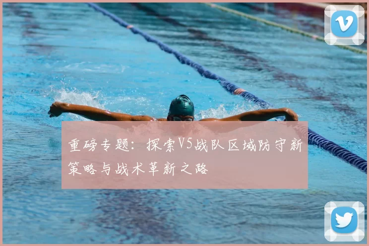 重磅专题：探索V5战队区域防守新策略与战术革新之路