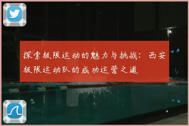 探索极限运动的魅力与挑战：西安极限运动队的成功运营之道