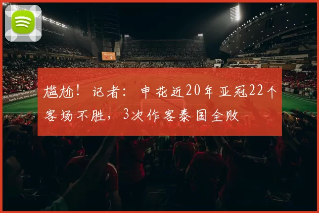 尴尬！记者：申花近20年亚冠22个客场不胜，3次作客泰国全败