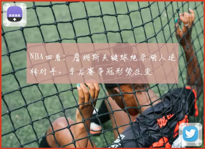NBA回看：詹姆斯关键球绝杀湖人逆转对手，季后赛争冠形势生变