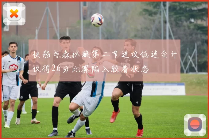 快船与森林狼第二节进攻低迷合计仅得26分比赛陷入胶着状态