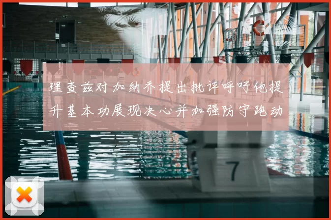 理查兹对加纳乔提出批评呼吁他提升基本功展现决心并加强防守跑动能力