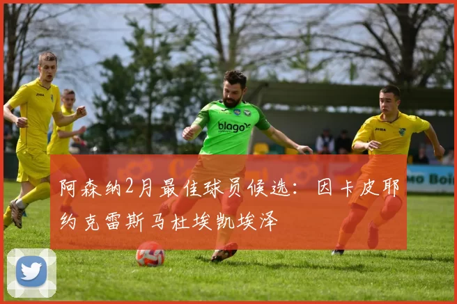 阿森纳2月最佳球员候选:因卡皮耶约克雷斯马杜埃凯埃泽
