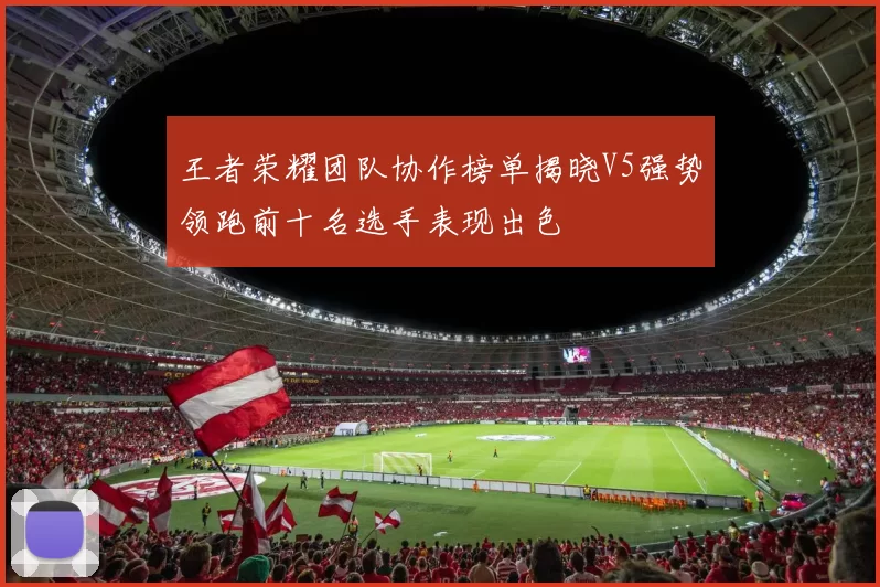 王者荣耀团队协作榜单揭晓V5强势领跑前十名选手表现出色