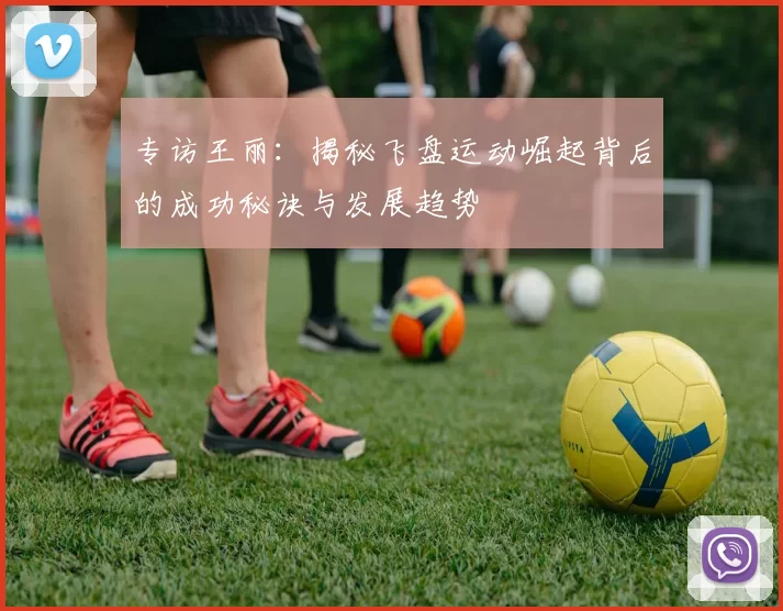 专访王丽:揭秘飞盘运动崛起背后的成功秘诀与发展趋势