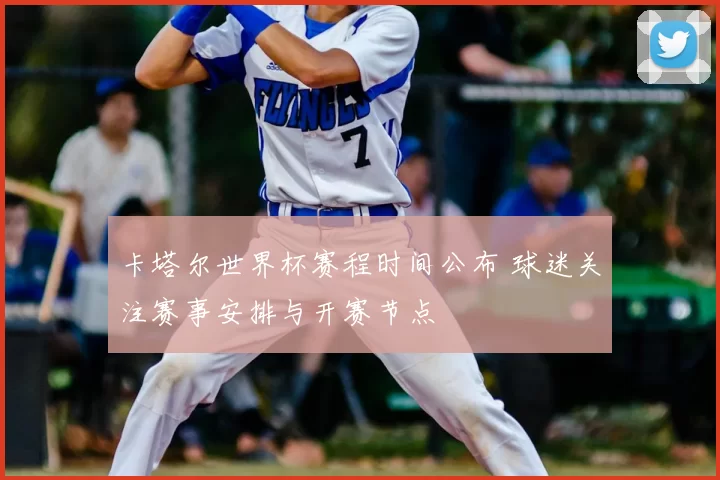 卡塔尔世界杯赛程时间公布 球迷关注赛事安排与开赛节点