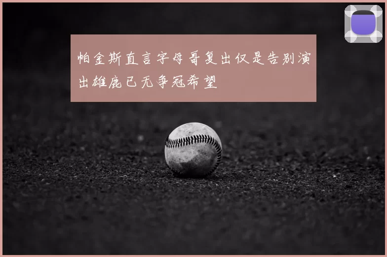 帕金斯直言字母哥复出仅是告别演出雄鹿已无争冠希望