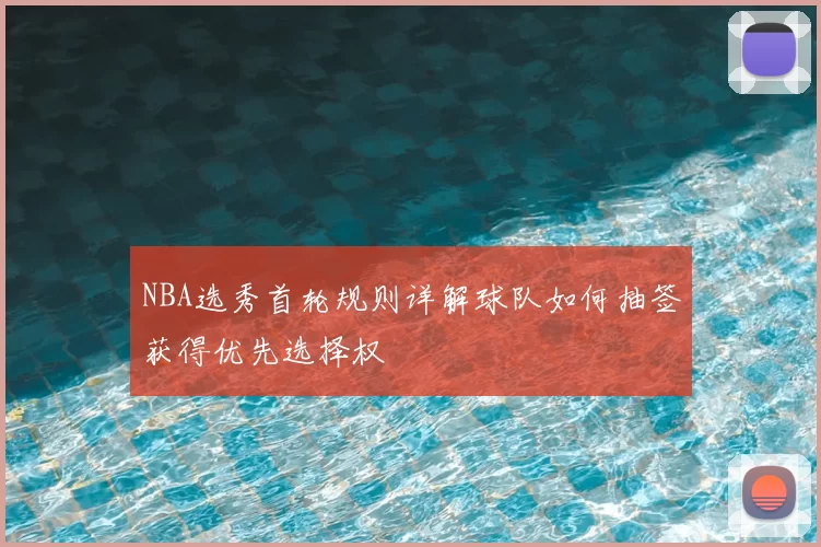 NBA选秀首轮规则详解球队如何抽签获得优先选择权