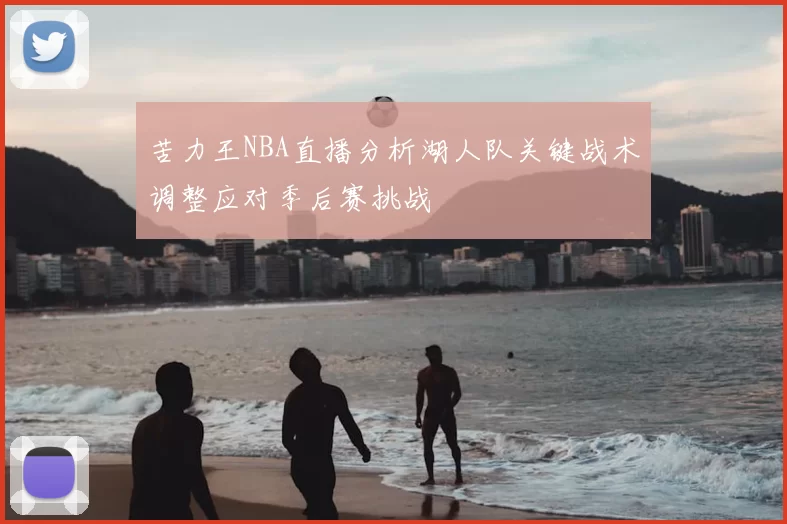 苦力王NBA直播分析湖人队关键战术调整应对季后赛挑战