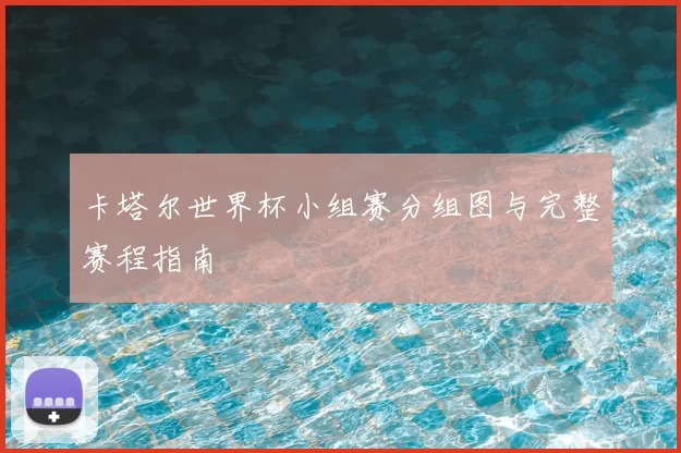 卡塔尔世界杯小组赛分组图与完整赛程指南