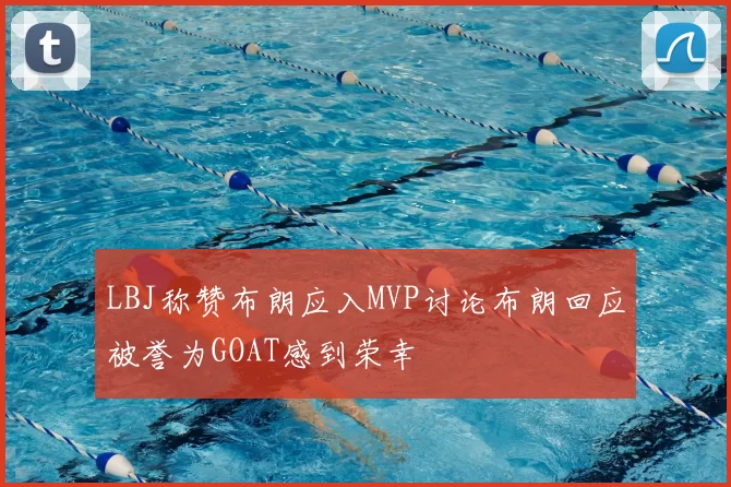 LBJ称赞布朗应入MVP讨论布朗回应被誉为GOAT感到荣幸