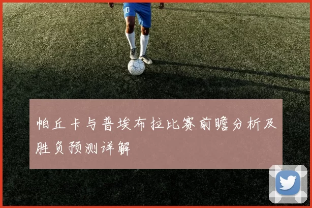 帕丘卡与普埃布拉比赛前瞻分析及胜负预测详解