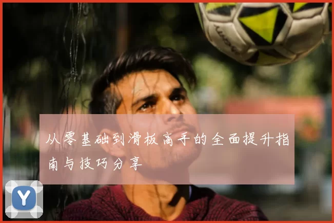 从零基础到滑板高手的全面提升指南与技巧分享