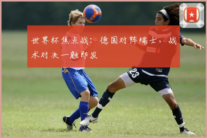 世界杯焦点战：德国对阵瑞士，战术对决一触即发