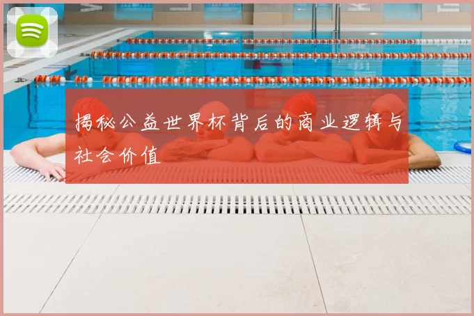 揭秘公益世界杯背后的商业逻辑与社会价值