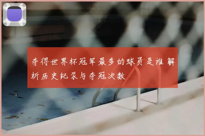 夺得世界杯冠军最多的球员是谁 解析历史纪录与夺冠次数