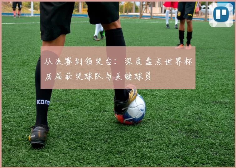 从决赛到领奖台：深度盘点世界杯历届获奖球队与关键球员