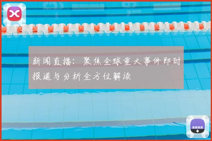 新闻直播：聚焦全球重大事件即时报道与分析全方位解读