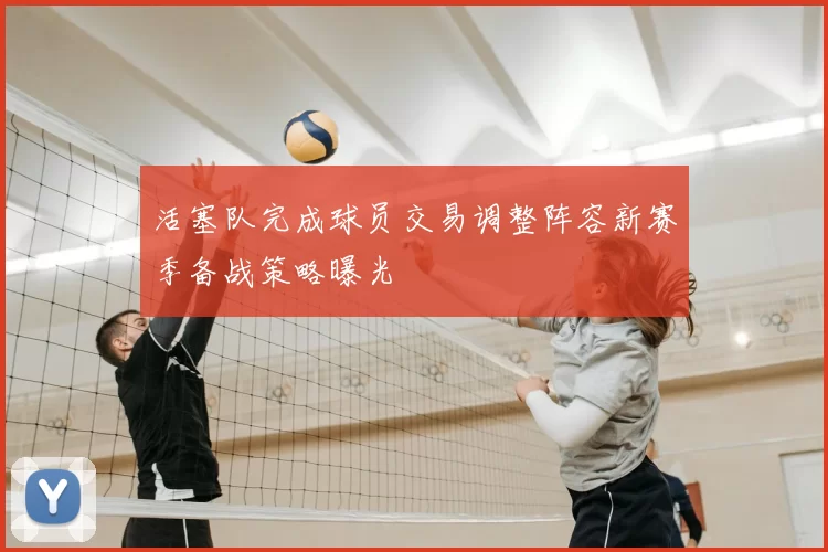 活塞队完成球员交易调整阵容新赛季备战策略曝光