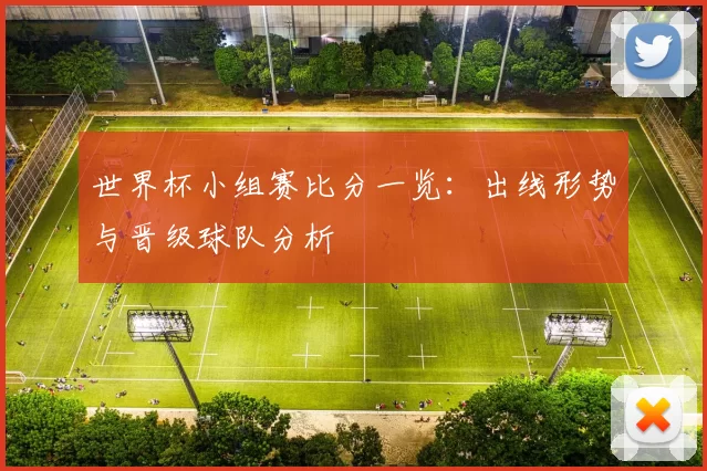 世界杯小组赛比分一览：出线形势与晋级球队分析