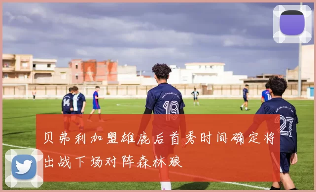 贝弗利加盟雄鹿后首秀时间确定将出战下场对阵森林狼