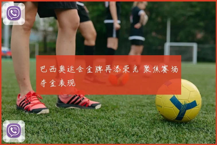 巴西奥运会金牌再添荣光 聚焦赛场夺金表现