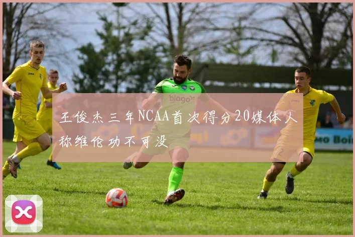 王俊杰三年NCAA首次得分20媒体人称维伦功不可没