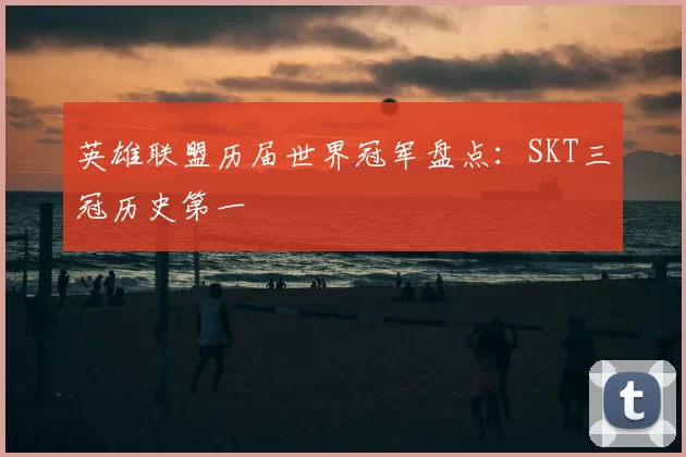 英雄联盟历届世界冠军盘点:SKT三冠历史第一