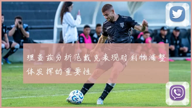理查兹分析范戴克表现对利物浦整体发挥的重要性