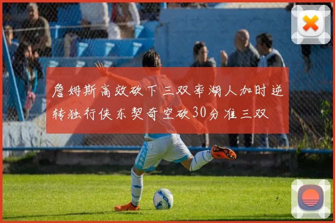 詹姆斯高效砍下三双率湖人加时逆转独行侠东契奇空砍30分准三双