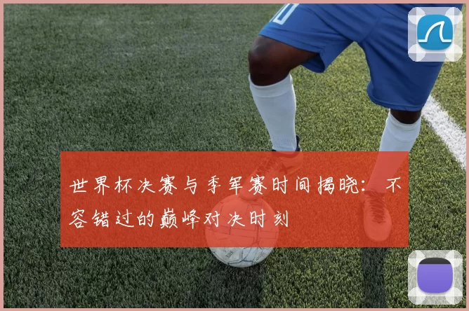 世界杯决赛与季军赛时间揭晓：不容错过的巅峰对决时刻