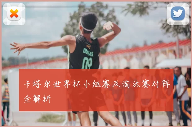 卡塔尔世界杯小组赛及淘汰赛对阵全解析